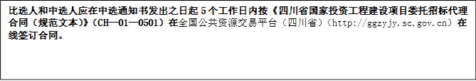 比選人和中選人應(yīng)在中選通知書發(fā)出之日起5個工作日內(nèi)按《四川省國家投資工程建設(shè)項目委托招標代理合同（規(guī)范文本）》（CH—01—0501）在全國公共資源交易平臺（四川?。╤ttp://ggzyjy.sc.gov.cn）在線簽訂合同。